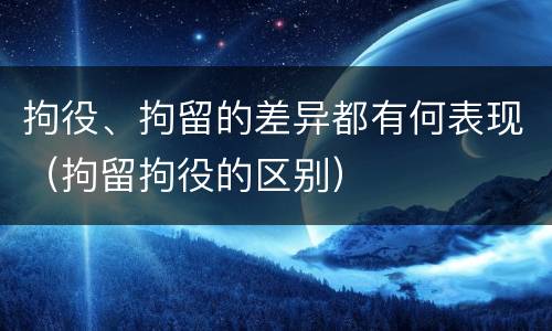 拘役、拘留的差异都有何表现（拘留拘役的区别）