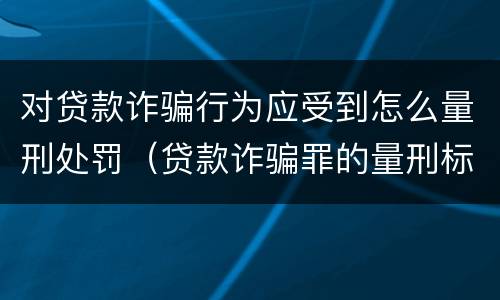对贷款诈骗行为应受到怎么量刑处罚（贷款诈骗罪的量刑标准:贷款诈骗罪的刑罚规定）