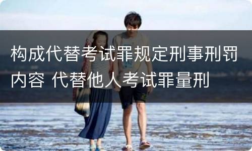 构成代替考试罪规定刑事刑罚内容 代替他人考试罪量刑