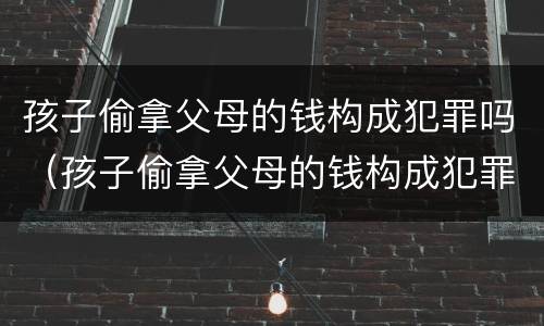 孩子偷拿父母的钱构成犯罪吗（孩子偷拿父母的钱构成犯罪吗怎么判）