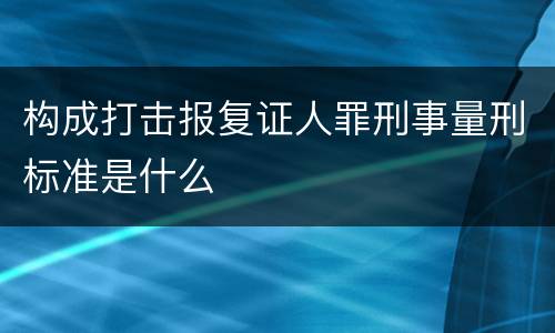 构成打击报复证人罪刑事量刑标准是什么