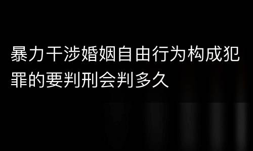 暴力干涉婚姻自由行为构成犯罪的要判刑会判多久