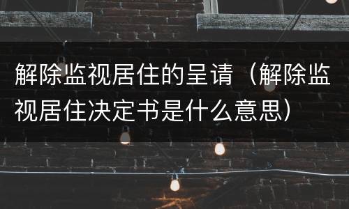解除监视居住的呈请（解除监视居住决定书是什么意思）