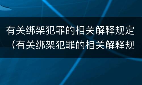 有关绑架犯罪的相关解释规定（有关绑架犯罪的相关解释规定最新）