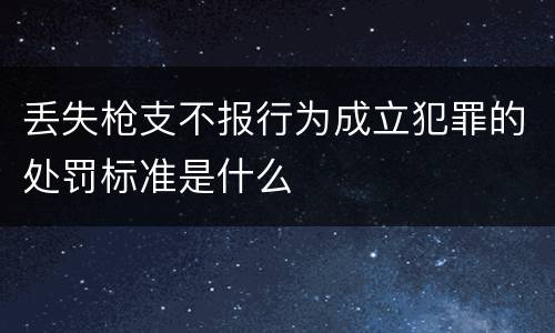 丢失枪支不报行为成立犯罪的处罚标准是什么