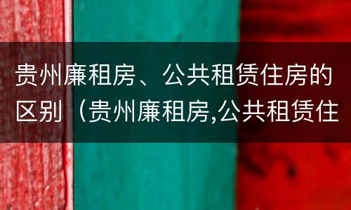 贵州廉租房、公共租赁住房的区别（贵州廉租房,公共租赁住房的区别是什么）