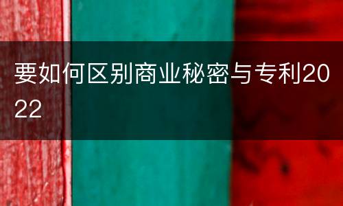 要如何区别商业秘密与专利2022