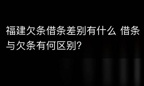 福建欠条借条差别有什么 借条与欠条有何区别?