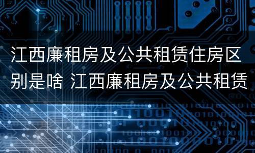 江西廉租房及公共租赁住房区别是啥 江西廉租房及公共租赁住房区别是啥呀
