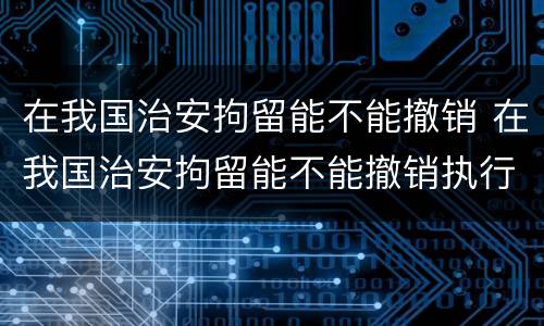 在我国治安拘留能不能撤销 在我国治安拘留能不能撤销执行