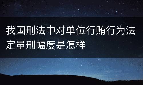我国刑法中对单位行贿行为法定量刑幅度是怎样