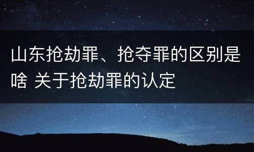 山东抢劫罪、抢夺罪的区别是啥 关于抢劫罪的认定