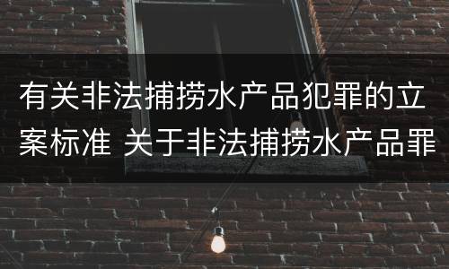 有关非法捕捞水产品犯罪的立案标准 关于非法捕捞水产品罪的案件