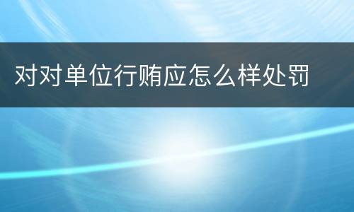 对对单位行贿应怎么样处罚