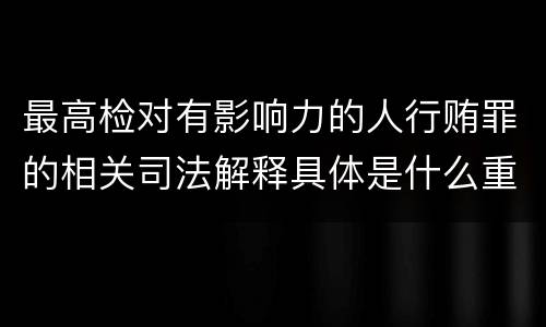 最高检对有影响力的人行贿罪的相关司法解释具体是什么重要规定