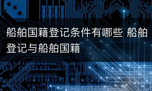 船舶国籍登记条件有哪些 船舶登记与船舶国籍