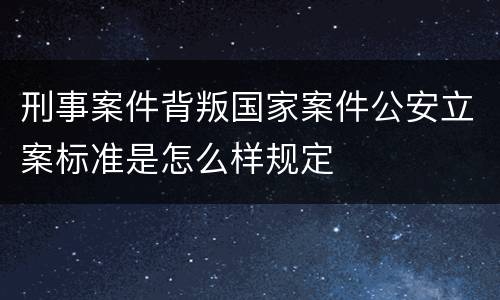 刑事案件背叛国家案件公安立案标准是怎么样规定
