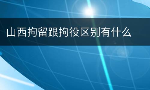 山西拘留跟拘役区别有什么