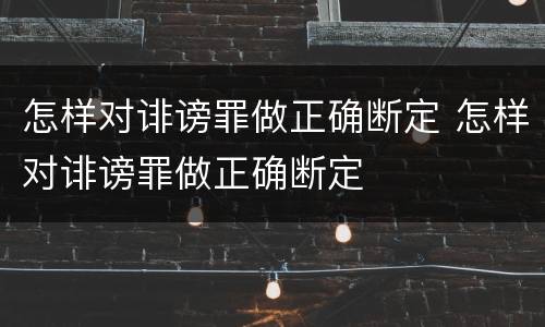 怎样对诽谤罪做正确断定 怎样对诽谤罪做正确断定