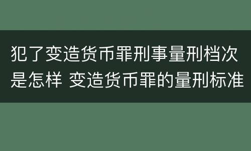 犯了变造货币罪刑事量刑档次是怎样 变造货币罪的量刑标准