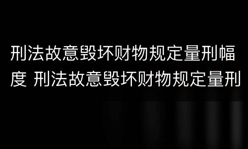 刑法故意毁坏财物规定量刑幅度 刑法故意毁坏财物规定量刑幅度多大
