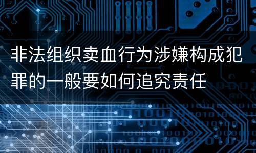 非法组织卖血行为涉嫌构成犯罪的一般要如何追究责任
