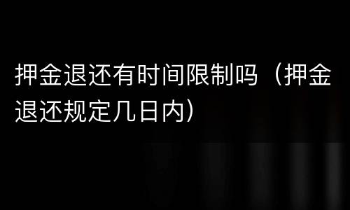 押金退还有时间限制吗（押金退还规定几日内）