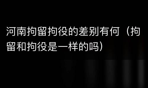 河南拘留拘役的差别有何（拘留和拘役是一样的吗）