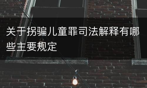 关于拐骗儿童罪司法解释有哪些主要规定