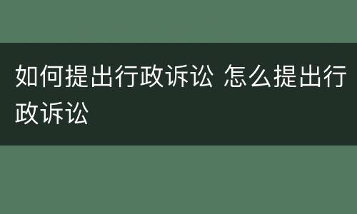 如何提出行政诉讼 怎么提出行政诉讼
