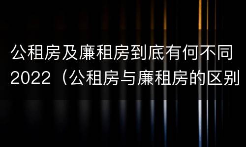 公租房及廉租房到底有何不同2022（公租房与廉租房的区别都在此,别再搞错了!）