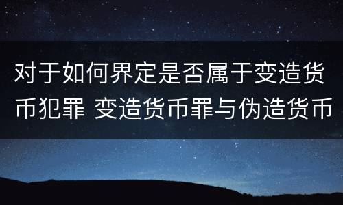 对于如何界定是否属于变造货币犯罪 变造货币罪与伪造货币罪的区别