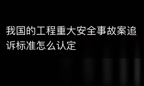 我国的工程重大安全事故案追诉标准怎么认定