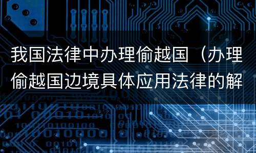 我国法律中办理偷越国（办理偷越国边境具体应用法律的解释）