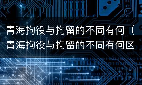 青海拘役与拘留的不同有何（青海拘役与拘留的不同有何区别）