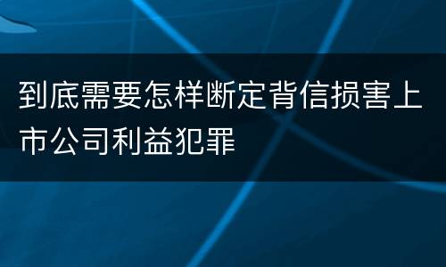 到底需要怎样断定背信损害上市公司利益犯罪