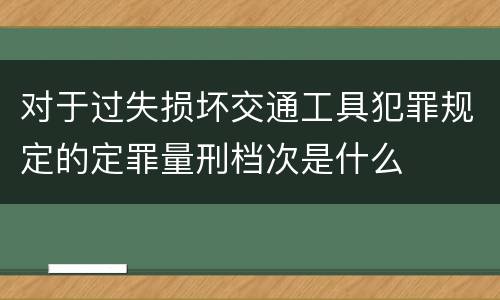 对于过失损坏交通工具犯罪规定的定罪量刑档次是什么