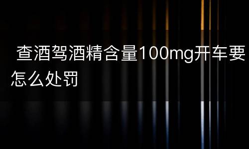  查酒驾酒精含量100mg开车要怎么处罚