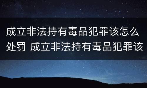 成立非法持有毒品犯罪该怎么处罚 成立非法持有毒品犯罪该怎么处罚呢