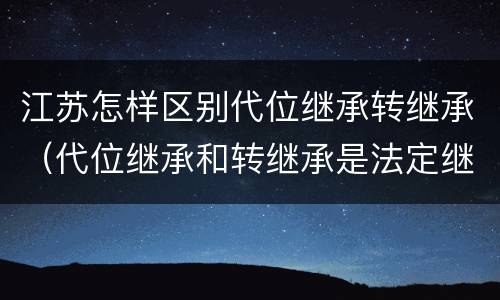 江苏怎样区别代位继承转继承（代位继承和转继承是法定继承吗）