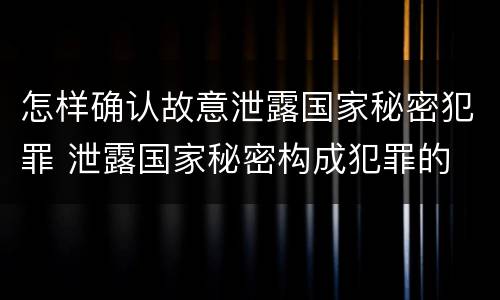 怎样确认故意泄露国家秘密犯罪 泄露国家秘密构成犯罪的