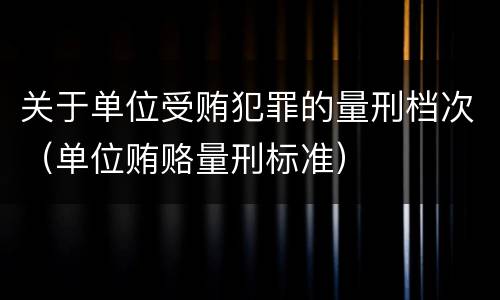 关于单位受贿犯罪的量刑档次（单位贿赂量刑标准）