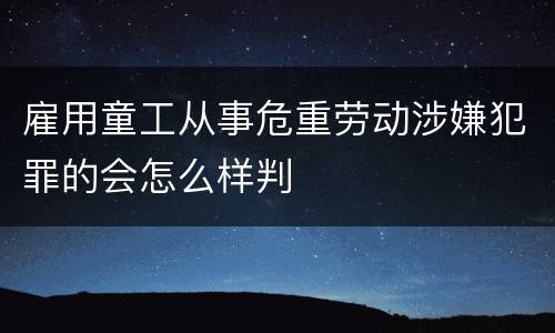 雇用童工从事危重劳动涉嫌犯罪的会怎么样判