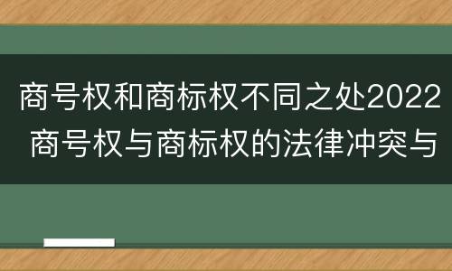 商号权和商标权不同之处2022 商号权与商标权的法律冲突与解决