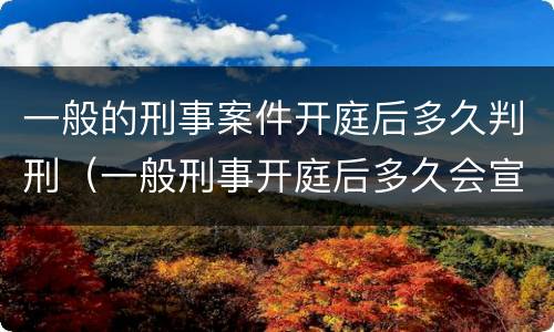 一般的刑事案件开庭后多久判刑（一般刑事开庭后多久会宣判）