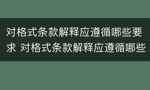对格式条款解释应遵循哪些要求 对格式条款解释应遵循哪些要求呢