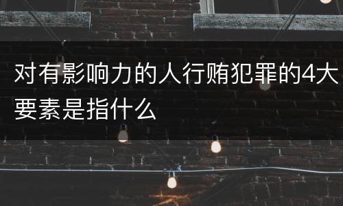 对有影响力的人行贿犯罪的4大要素是指什么