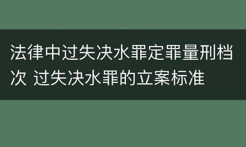 法律中过失决水罪定罪量刑档次 过失决水罪的立案标准