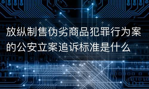 放纵制售伪劣商品犯罪行为案的公安立案追诉标准是什么