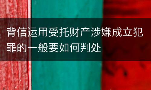 背信运用受托财产涉嫌成立犯罪的一般要如何判处